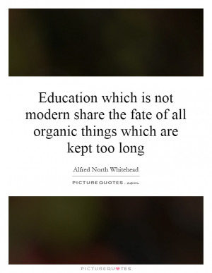 Education which is not modern share the fate of all organic things ...