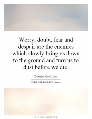 Worry, doubt, fear and despair are the enemies which slowly bring us ...