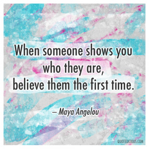 someone shows you who they are, believe them the first time. — Maya ...