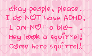okay people, please. I do NOT have ADHD. I am NOT a blo- . Hey look a ...