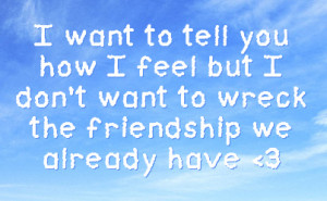 want to tell you how I feel but I don't want to wreck the friendship ...