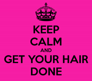 KEEP CALM AND GET YOUR HAIR DONE