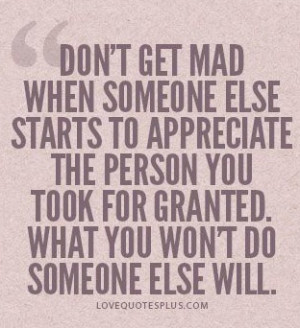 ... the person you took for granted, what you won’t do someone else will