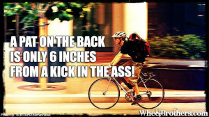 pat on the back is only 6 inches from a kick in the ass!
