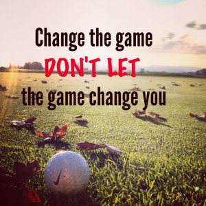 Change The Game Don’t Let The Game Change You. ~ Golf Quotes