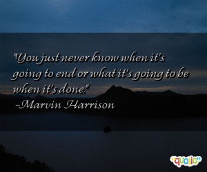 You just never know when it's going to end or what it's going to be ...