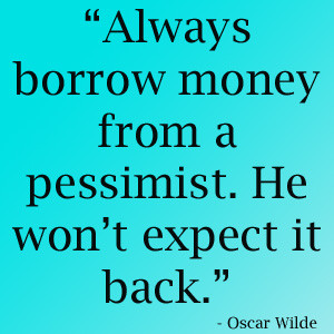 Always borrow money from a pessimist He won’t expect it back