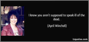 know you aren't supposed to speak ill of the dead. - April Winchell