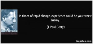 In times of rapid change, experience could be your worst enemy. - J ...