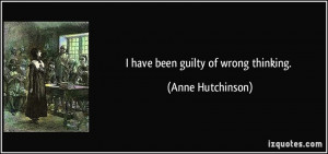 have been guilty of wrong thinking. - Anne Hutchinson