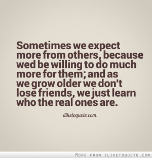 for them and as we grow older we don t lose friends we just learn who ...