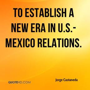 Jorge Castaneda - to establish a new era in U.S.-Mexico relations.