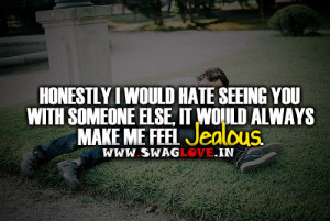 It would always make me feel jealous seeing you with someone else.