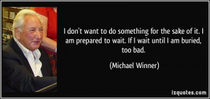 ... to wait. If I wait until I am buried, too bad. - Michael Winner