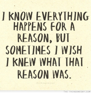 know everything happens for a reason but sometimes I wish I knew