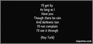 ... rain And darkness too I'll not complain I'll see it through - Roy Turk