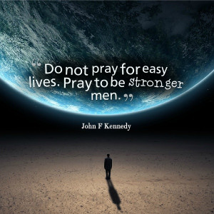 Do not pray for easy lives. Pray to be stronger men.