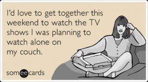 Funny Weekend Ecard: I'd love to get together this weekend to watch ...