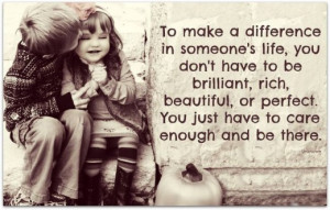 To make difference in someone’s life You just have to care enough ...