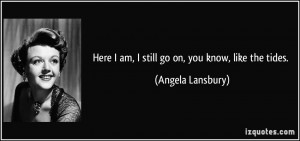 Here I am, I still go on, you know, like the tides. - Angela Lansbury