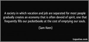 ... fills our pocketbooks at the cost of emptying our souls. - Sam Keen