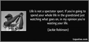 Life is not a spectator sport. If you're going to spend your whole ...