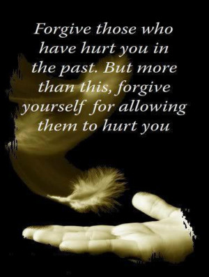who have hurt you in the past. But more than this, forgive yourself ...