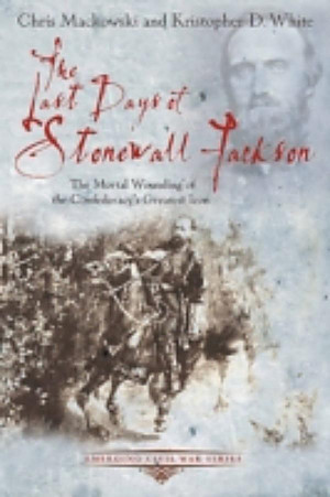 Last Days of Stonewall Jackson, Chris Mackowski, Kristopher White ...