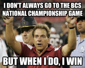 ... Saban - i dont always go to the bcs national championship game but