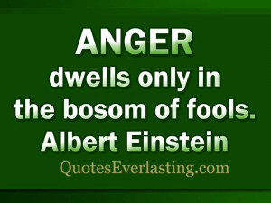 Anger dwells only in the bosom of fools. – Albert Einstein