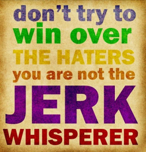Don't try to win over the haters. You are not the Jerk Whisperer!