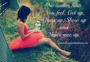 No matter how you feel, get up, dress up, show up and never give up ...