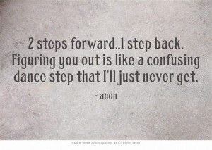 steps forward..1 step back. Figuring you out is like a confusing ...