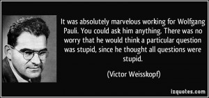 marvelous working for Wolfgang Pauli. You could ask him anything ...