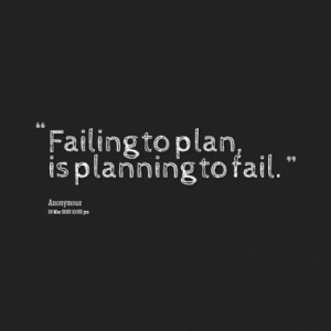 Failing to plan, is planning to fail.