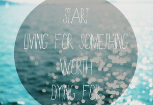 Start living for something worth dying for
