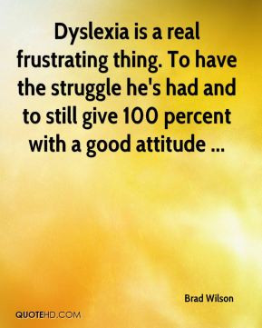 Dyslexia is a real frustrating thing. To have the struggle he's had ...