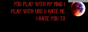 you play with my mind i play with urs u hate me i hate you to ...