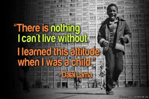 ... without. I learned this attitude when I was a child.” ~ Dalai Lama