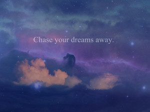 Chase your dreams away.