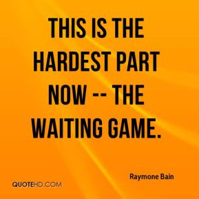 Raymone Bain - This is the hardest part now -- the waiting game.