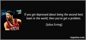 ... -best team in the world, then you've got a problem. - Julius Erving
