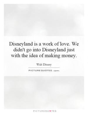 Disneyland is a work of love. We didn't go into Disneyland just with ...