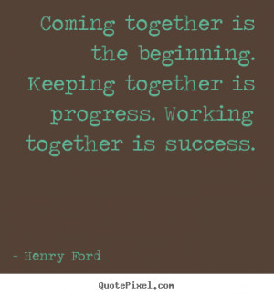 ... . Keeping together is progress. Working together is success