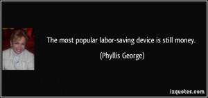 The most popular labor-saving device is still money. - Phyllis George