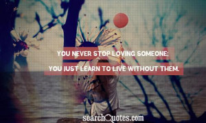 you never stop loving someone; you just learn to live without them.