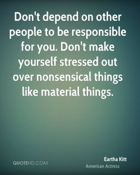Don't depend on other people to be responsible for you. Don't make ...