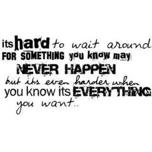 It’s hard to wait around for something you know may never happen ...