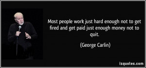 ... not to get fired and get paid just enough money not to quit. - George