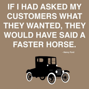 If I’d asked my customers what they wanted they’d have said “A ...
